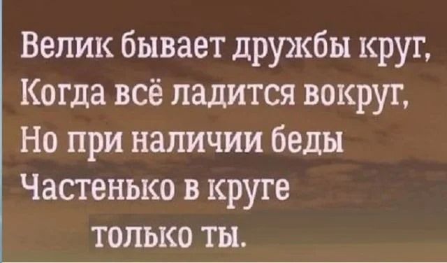 Велик бывает дружбы круг,
Когда всё ладится вокруг,
Но при наличии беды
Частенько в круге
только ты.