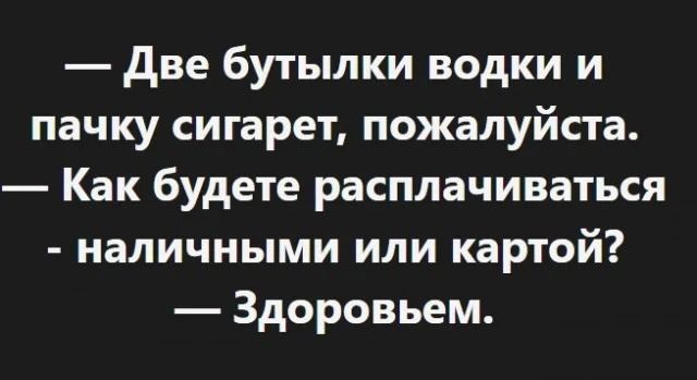 — Две бутылки водки и пачку сигарет, пожалуйста. — Как будете расплачиваться — наличными или картой? — Здоровьем.