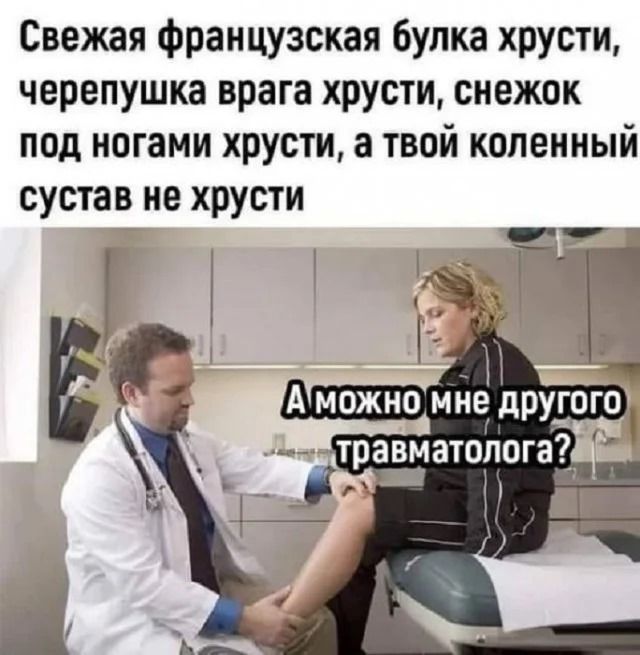 Свежая французская булка хрустит, черепушка врага хрустит, снежок под ногами хрустит, а твой коленный сустав не хрустит. А можно мне другого травматолога?