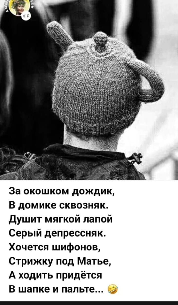 За окошком дождик,\nВ домике сквозняк.\nДушит мягкой лапой\nСерый депресняк.\nХочется шифонов,\nСтрижку под Матье,\nА ходить придётся\nВ шапке и пальте...