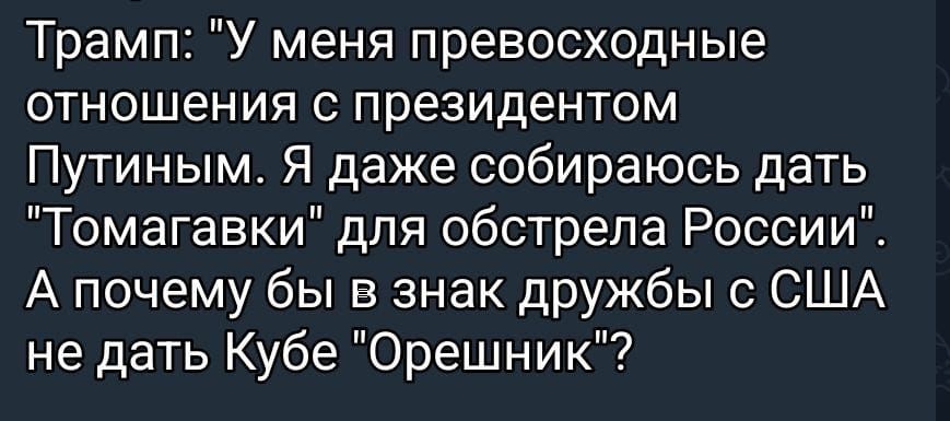 Трамп: 'У меня превосходные отношения с президентом Путиным. Я даже собираюсь дать Томагавки для обстрела России'. А почему бы в знак дружбы с США не дать Кубе Орешник?