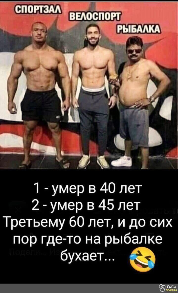 СПОРТЗАЛ   ВЕЛОСПОРТ   РЫБАЛКА
1 - умер в 40 лет
2 - умер в 45 лет
Третьему 60 лет, и до сих пор где-то на рыбалке бухает... 😂