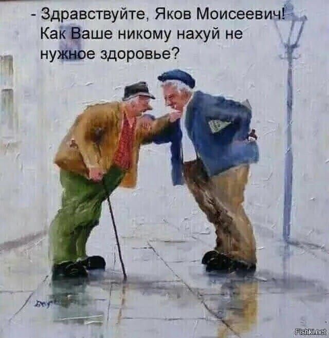 - Здравствуйте, Яков Моисеевич! Как Ваше никому нахуй не нужное здоровье?