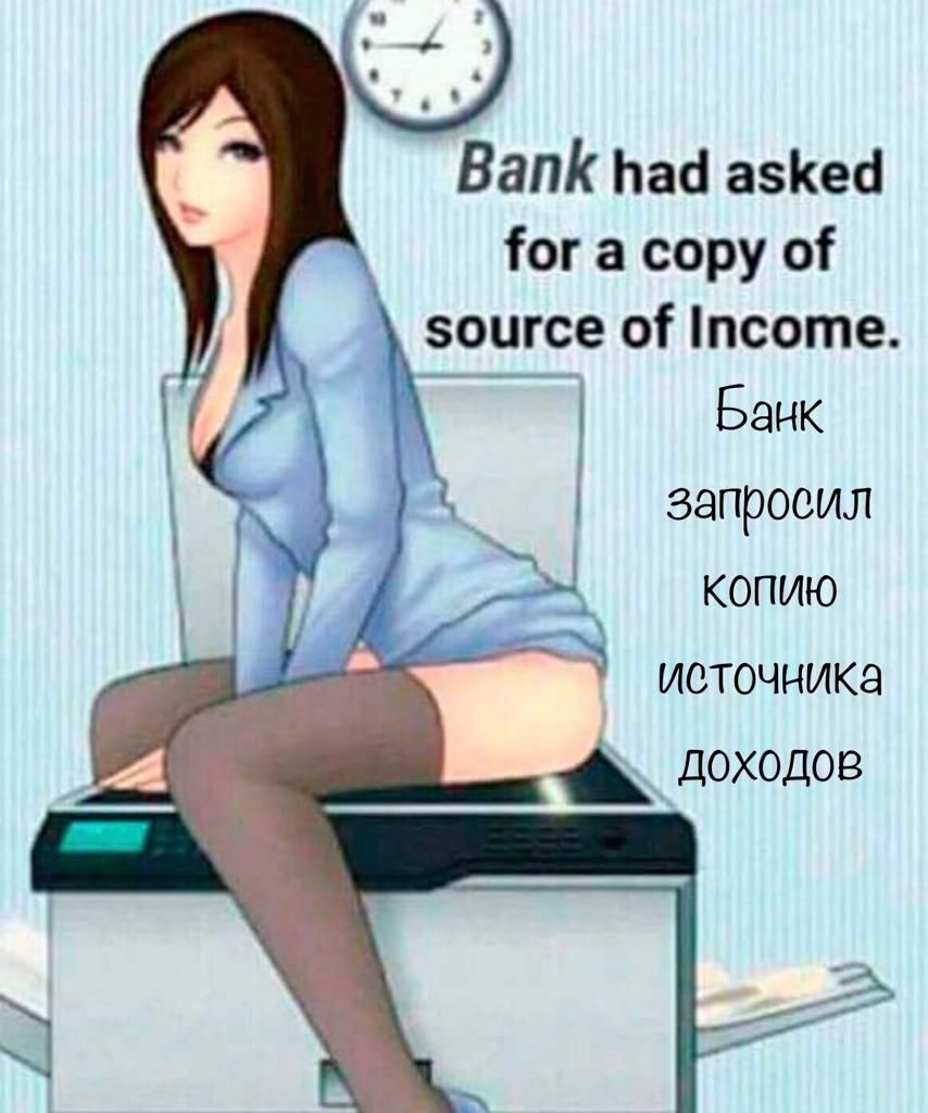 Bank had asked for a copy of source of income. Банок запросил копию источника доходов
