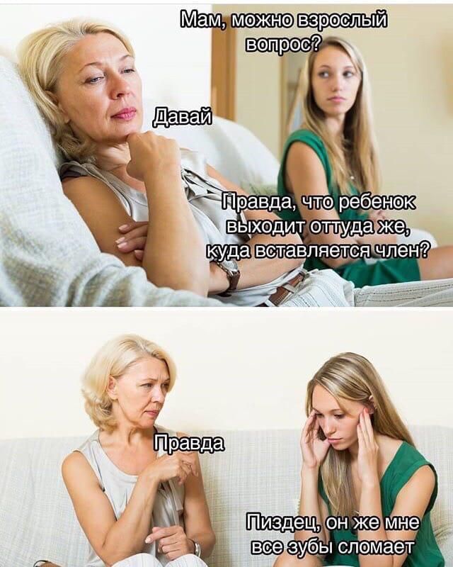 Мам, можно взрослый вопрос? Давай
Правда, что ребенок выходит оттуда же, куда вставляется член?

Правда
Пиздец, он же мне все зубы сломает