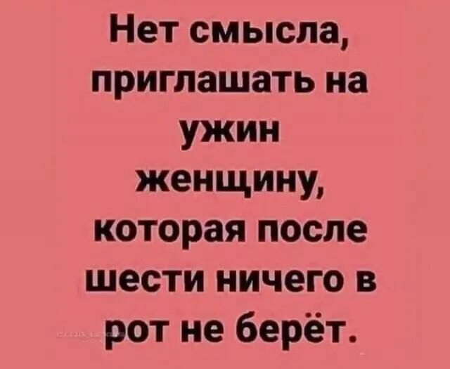 Нет смысла, приглашать на ужин женщину, которая после шести ничего в рот не берет.