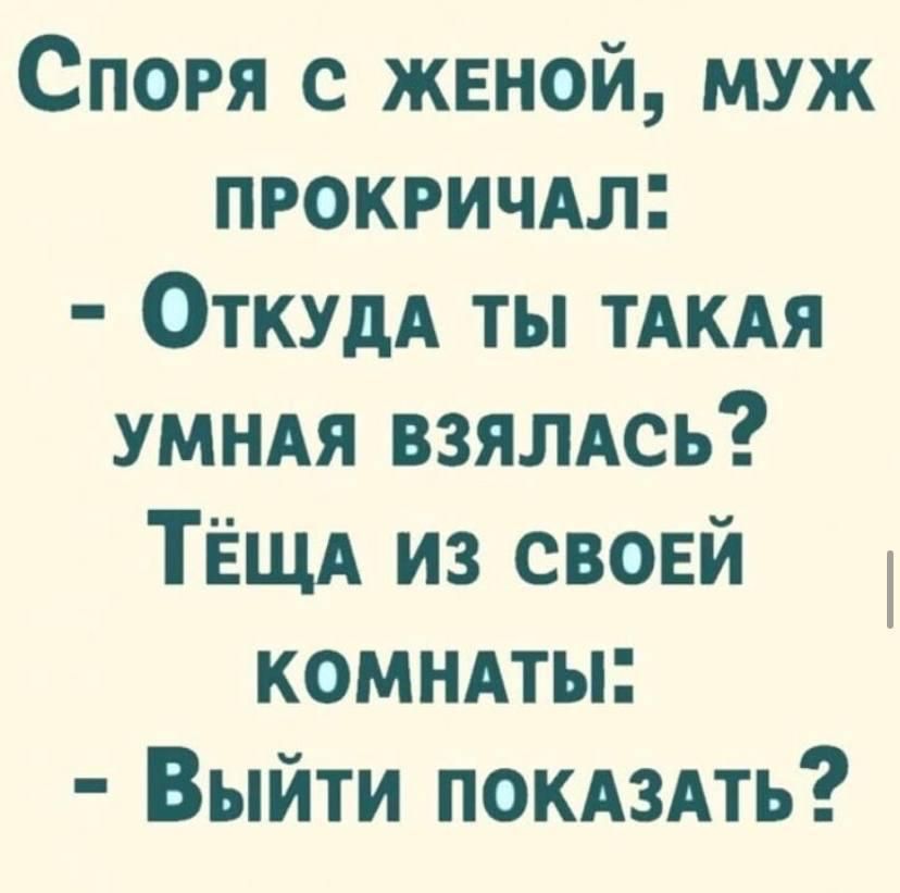 Спора с женой, муж прокричал: - Откуда ты такая умная взялась? Тёща из своей комнаты: - Выйти показать?