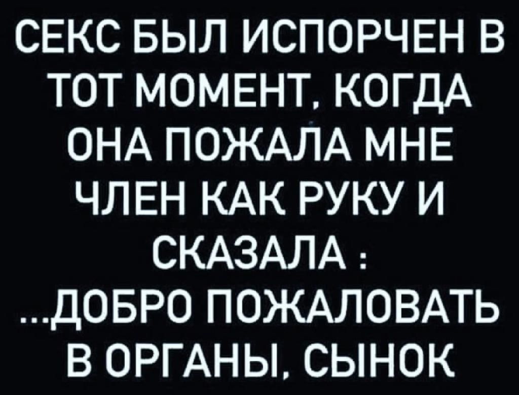 СЕКС БЫЛ ИСПОРЧЕН В ТОТ МОМЕНТ, КОГДА ОНА ПОЖАЛУЙСТА МНЕ ЧЛЕН КАК РУКУ И СКАЗАЛА: ...ДОБРО ПОЖАЛОВАТЬ В ОРГАНЫ, СЫНОК