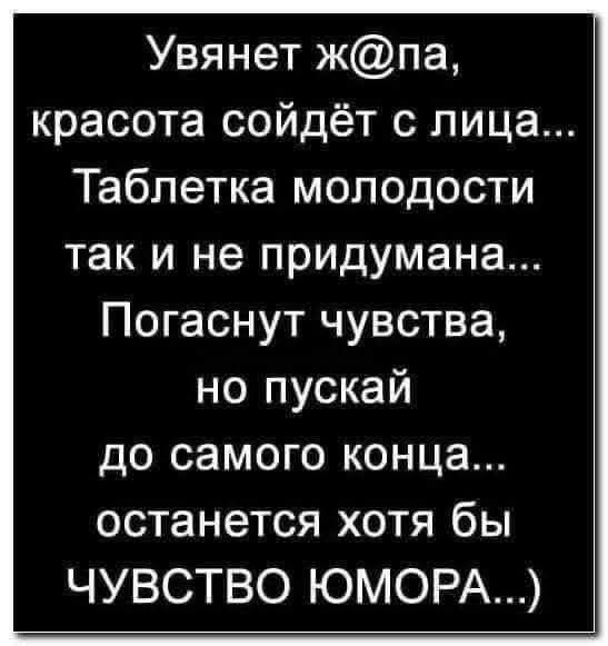 Уявнет ж@па, красота сойдёт с лица... Таблетка молодости так и не придумана... Погаснут чувства, но пускай до самого конца... останется хотя бы ЧУВСТВО ЮМОРА...)