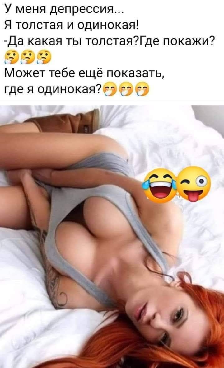 у меня депрессия... Я толстая и одинокая! -Да какая ты толстая?Где покажи? Может тебе ещё показать, где я одинокая?