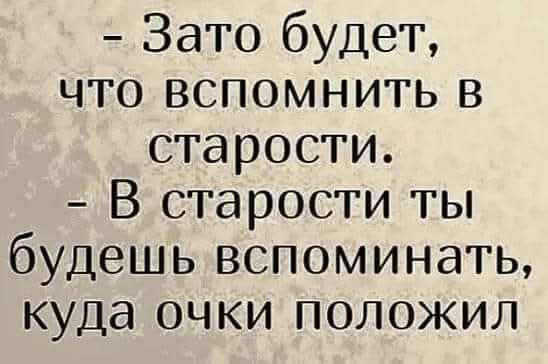 - Зато будет, что вспомнить в старости. - В старости ты будешь вспоминать, куда очки положил