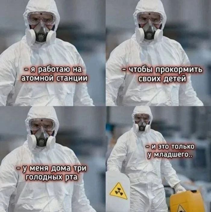 - я работаю на атомной станции
- чтобы прокормить своих детей
- у меня дома три голодных рта
- и это только у младшего..