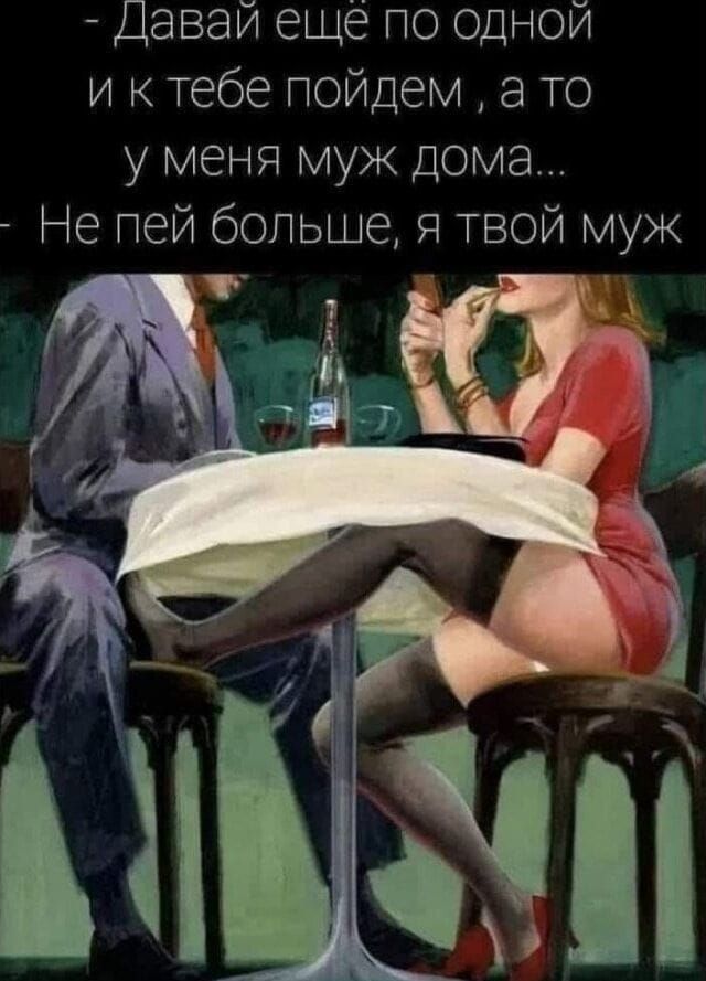 - Давай ещё по одной и к тебе пойдем, а то у меня муж дома... - Не пей больше, я твой муж