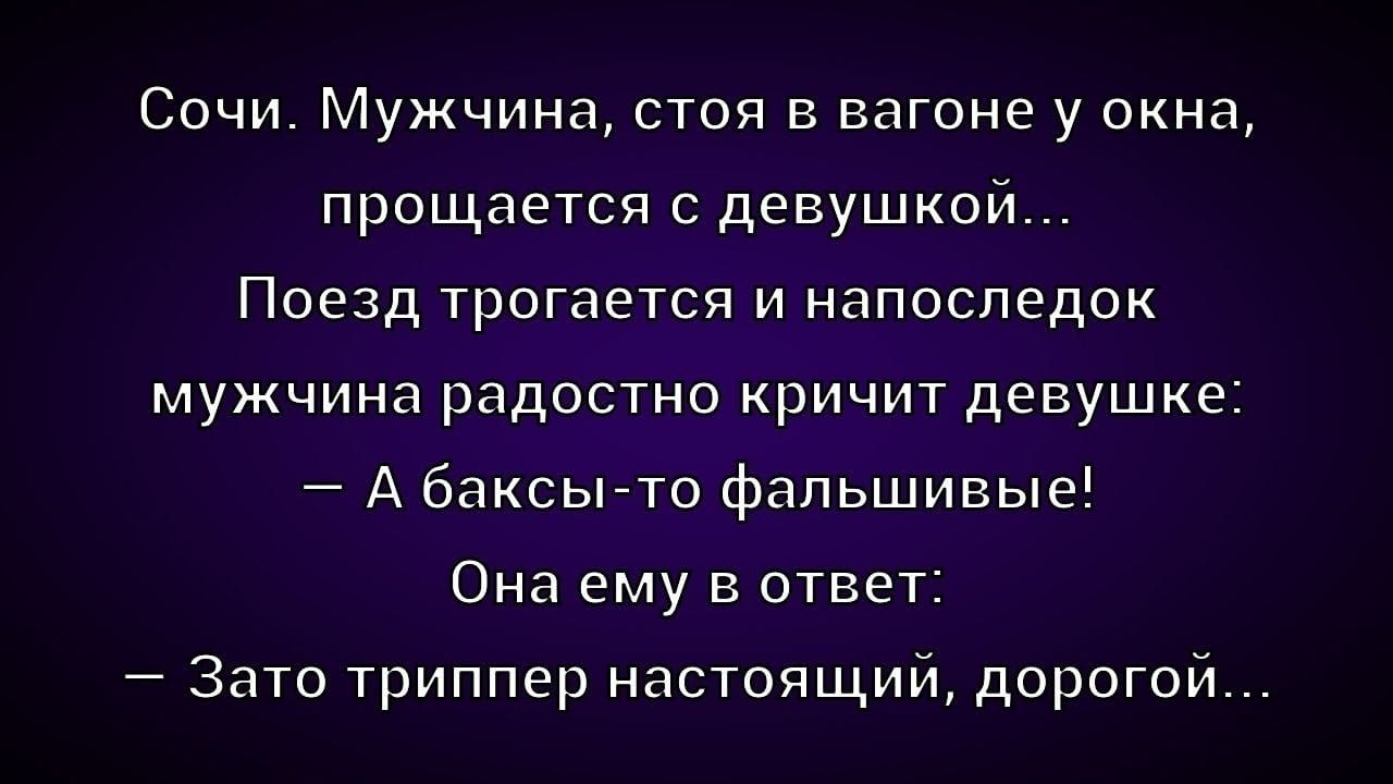 Сочи. Мужчина, стоя в вагоне у окна, прощается с девушкой... Поезд трогается и напоследок мужчина радостно кричит девушке: – А баксы-то фальшивые! Она ему в ответ: – Зато триппер настоящий, дорогой...