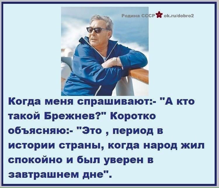 Когда меня спрашивают: - 'А кто такой Брежнев?' Коротко объясняю: - 'Это период в истории страны, когда народ жил спокойно и был уверен в завтрашнем дне'.