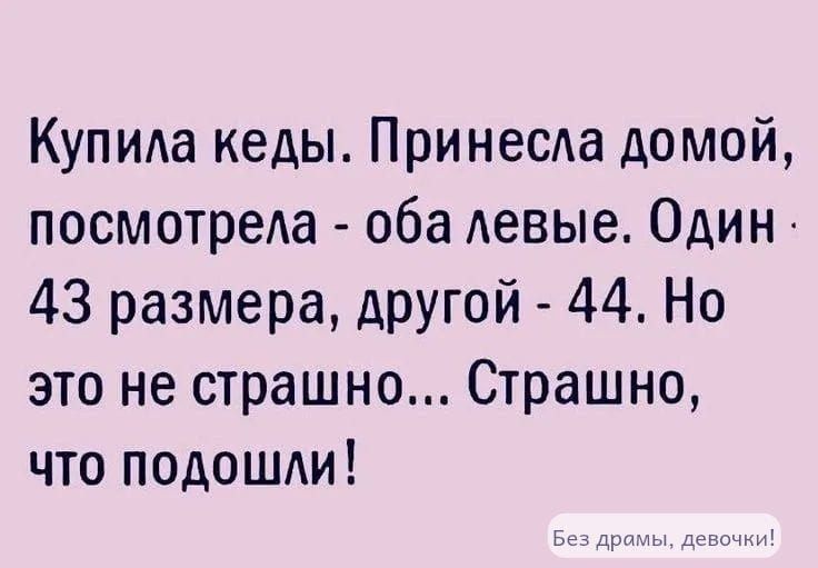 Купила кеды. Принесла домой, посмотрела - оба левые. Один 43 размера, другой - 44. Но это не страшно... Страшно, что подошли!