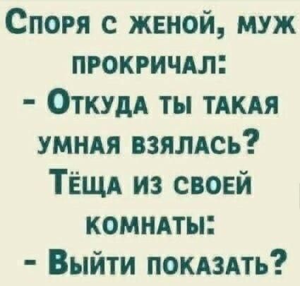 Споря с женой, муж прокричал: - Откуда ты такая умная взялась? Тёща из своей комнаты: - Выйти показать?