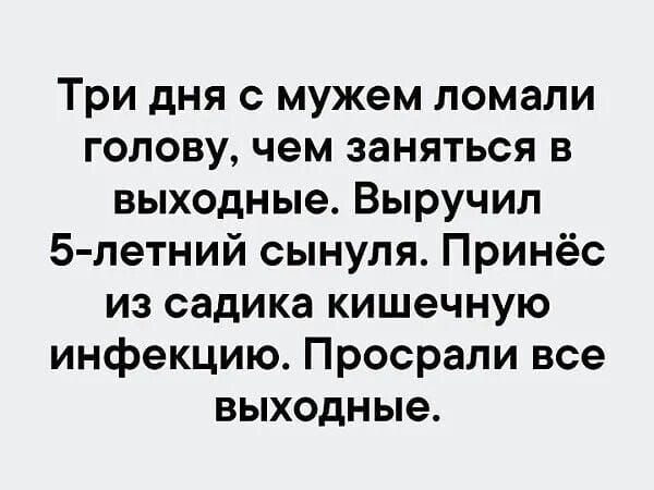 Три дня с мужем ломали голову, чем заняться в выходные. Выручил 5-летний сыннулся. Принёс из садика кишечную инфекцию. Просрали все выходные.