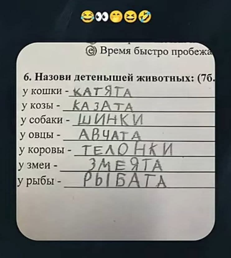 6. Назови детенышей животных: (70) у кошки - КАТЯТА
у козы - КАЗАТА
у собаки - ШИНКИ
у овцы - АВЧАТА
у коровы - ТЕЛОНКИ
у змеи - ЗМЕЯТА
у рыбы - РЫБАТА