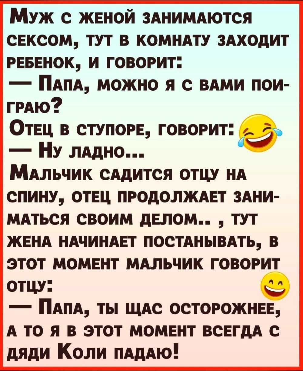 Муж с женой занимаются сексом, тут в комнату заходит ребёнок и говорит: «Папа, можно я с вами по‑играю?» Отец молчит. Мальчик садится к отцу на спину, жена начинает стонать, в этот момент мальчик: «Папа, ты сейчас осторожнее, а то я всегда с дядей Колей падаю!»