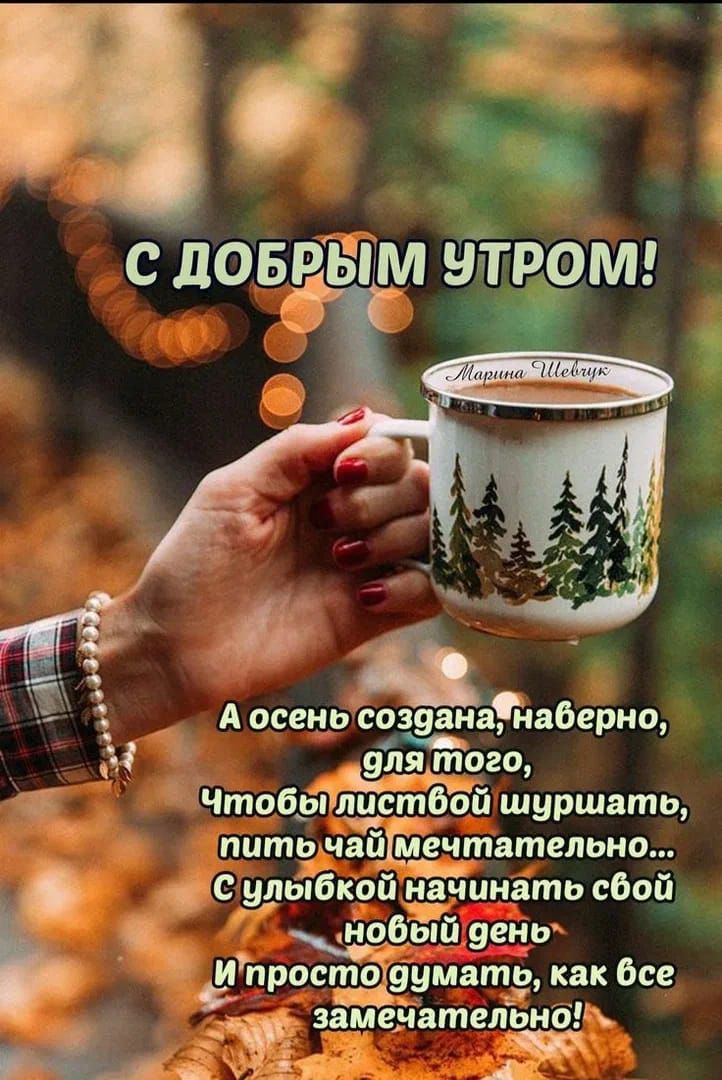 С ДОБРЫМ УТРОМ! А осень создана, наверно, для того, Чтобы листвой шуршать, пить чай мечтательно... С улыбкой начинать свой новый день И просто думать, как всё замечательно!