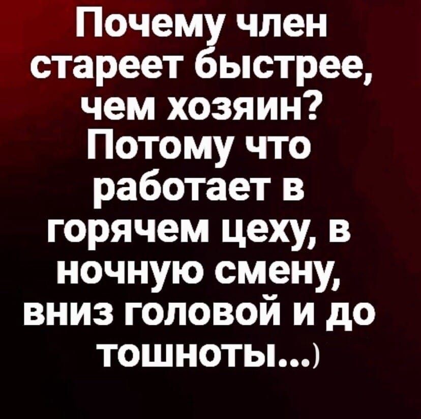 Почему чел стареет быстрее, чем хозяин? Потому что работает в горячем цеху, в ночную смену, вниз головой и до тошноты...
