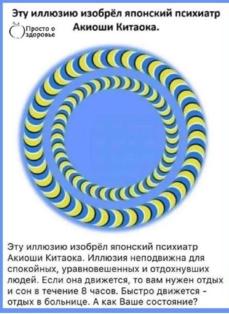 Эту иллюзию изобрёл японский психиатр Акиоши Китaока. Эта иллюзия неподвижна для спокойных, уравновешенных и отдохнувших людей. Если она движется, то вам нужен отдых и сон в течение 8 часов. Быстро движется — отдых в больнице. А как Ваше состояние?
