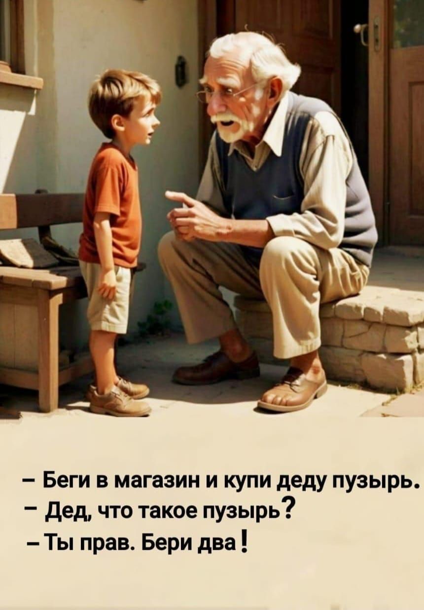 - Беги в магазин и купи деду пузырь. 
- Дед, что такое пузырь? 
- Ты прав. Бери два!