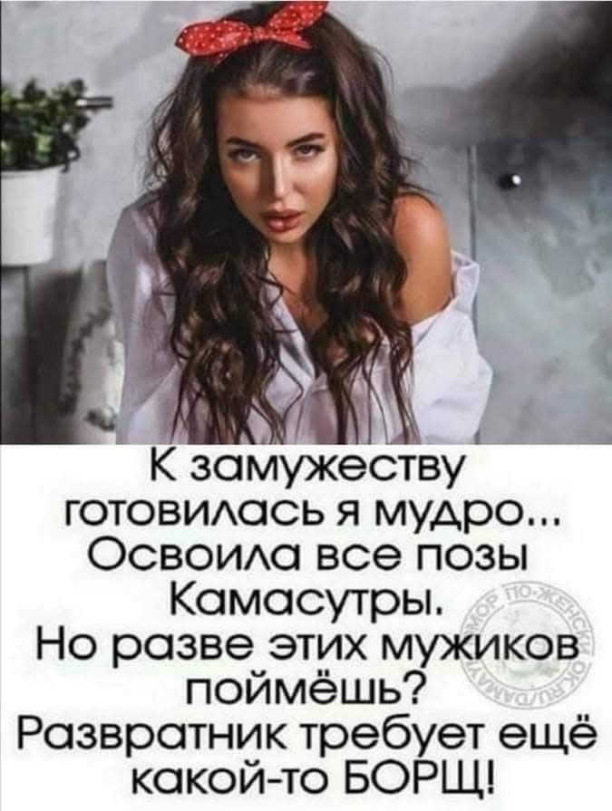 К замужеству готовилась я мудро... Освоила все позы Камасутры. Но разве этих мужиков поймёшь? Развратник требует ещё какой-то БОРЩ!