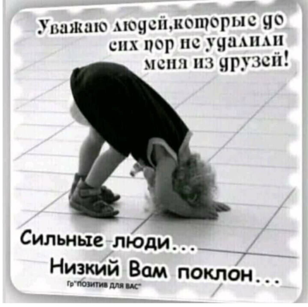 Уважаю людей, которые до сих пор не удалили меня из друзей! Сильные люди... Низкий Вам поклон...