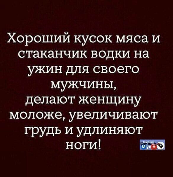Хороший кусок мяса и стаканчик водки на ужин для своего мужчины, делают женщину моложе, увеличивают грудь и удлиняют ноги!