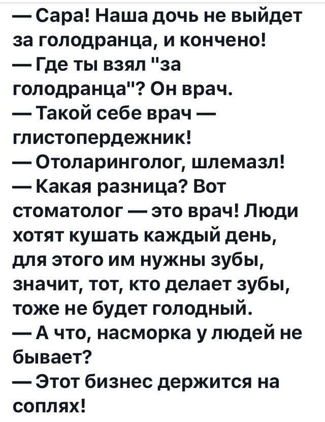 Сара! Наша дочь не выйдет за голодранца, и кончено! Где ты взял «за голодранца»? Он врач. Такой себе врач — глистопереджник! Отоларинголог, шлемазл! Какая разница? Вот стоматолог — это врач! Люди хотят кушать каждый день, для этого им нужны зубы, значит, тот, кто делает зубы, тоже не будет голодный. А насморка у людей не бывает? Этот бизнес держится на соплях!