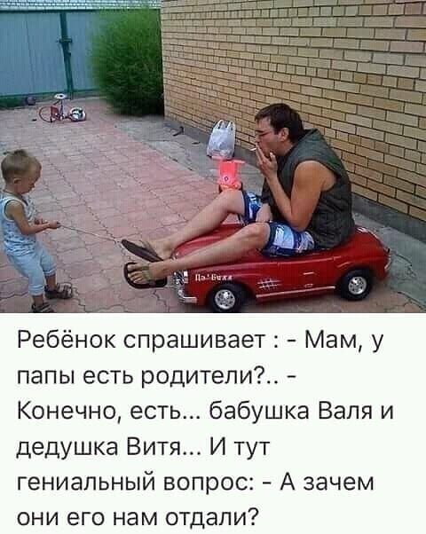 Ребёнок спрашивает: - Мам, у папы есть родители?... - Конечно, есть... бабушка Валя и дедушка Витя... И тут гениальный вопрос: - А зачем они его нам отдали?