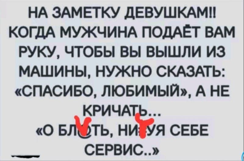 НА ЗАМЕТКУ ДЕВУШКАМ!! КОГДА МУЖЧИНА ПОДАЁТ ВАМ РУКУ, ЧТОБЫ ВЫ ВЫШЛИ ИЗ МАШИНЫ, НУЖНО СКАЗАТЬ: «СПАСИБО, ЛЮБИМЫЙ», А НЕ КРИЧАТЬ... «О БЛЯТЬ, НИЧУЯ СЕБЕ СЕРВИС...»
