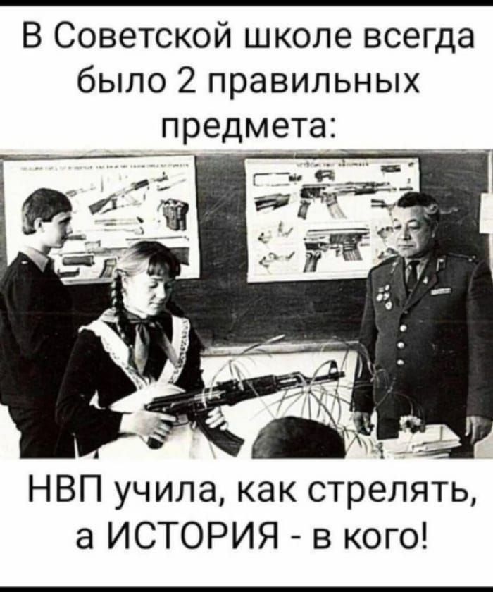 В Советской школе всегда было 2 правильных предмета: НВП учила, как стрелять, а ИСТОРИЯ - в кого!