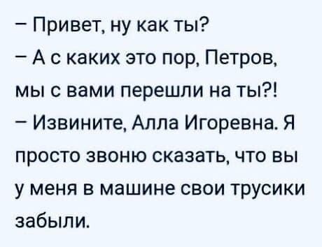 - Привет, ну как ты? - А с каких это пор, Петров, мы с вами перешли на ты!? - Извините, Алла Игоревна. Я просто звоню сказать, что вы у меня в машине свои трусики забыли.