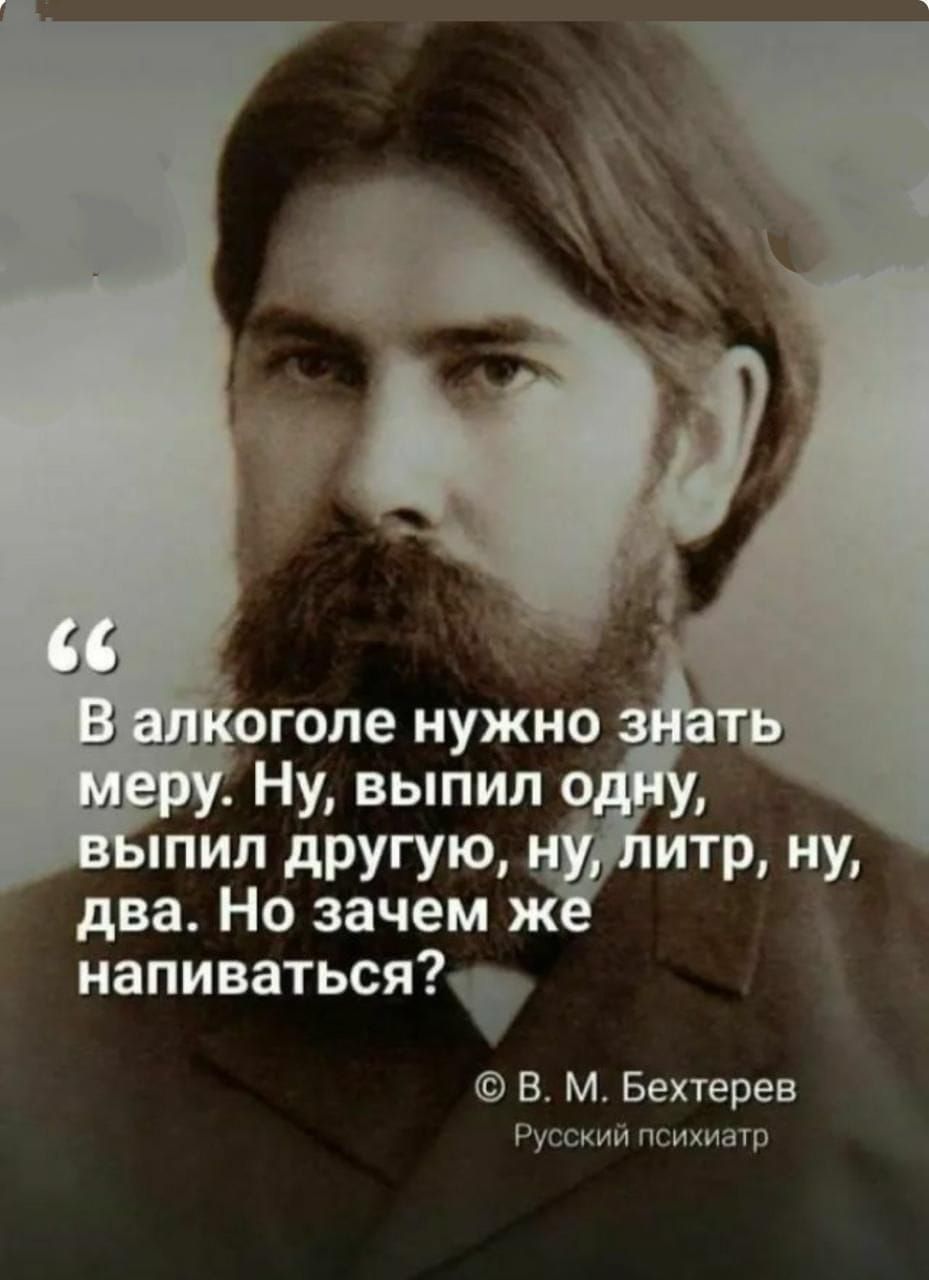 «В алкоголе нужно знать меру. Ну, выпил одну, выпил другую, ну, литр, ну, два. Но зачем же напиваться?» © В. М. Бехтерев, Русский психиатр