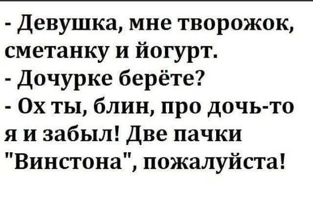 - Девушка, мне творожок, сметанку и йогурт.
- Дочурке берёте?
- Ох ты, блин, про дочь-то я и забыл! Две пачки 
