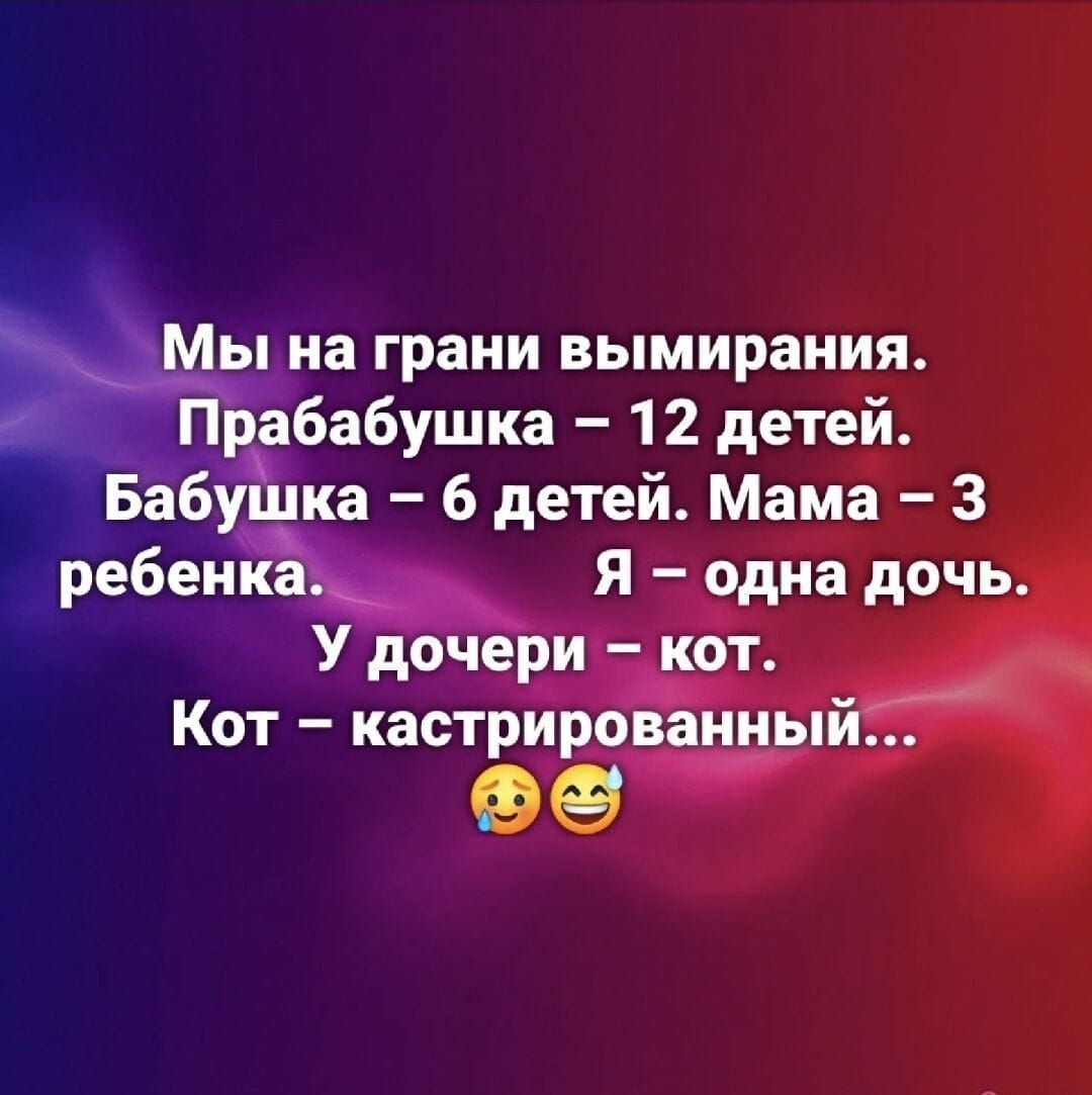 Мы на грани вымирания. Прабабушка – 12 детей. Бабушка – 6 детей. Мама – 3 ребенка. Я – одна дочь. У дочери – кот. Кот – кастрированный...