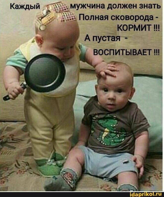 Каждый мужчина должен знать Полная сковорода - КОРМИТ !!! А пустая - ВОСПИТЫВАЕТ !!!