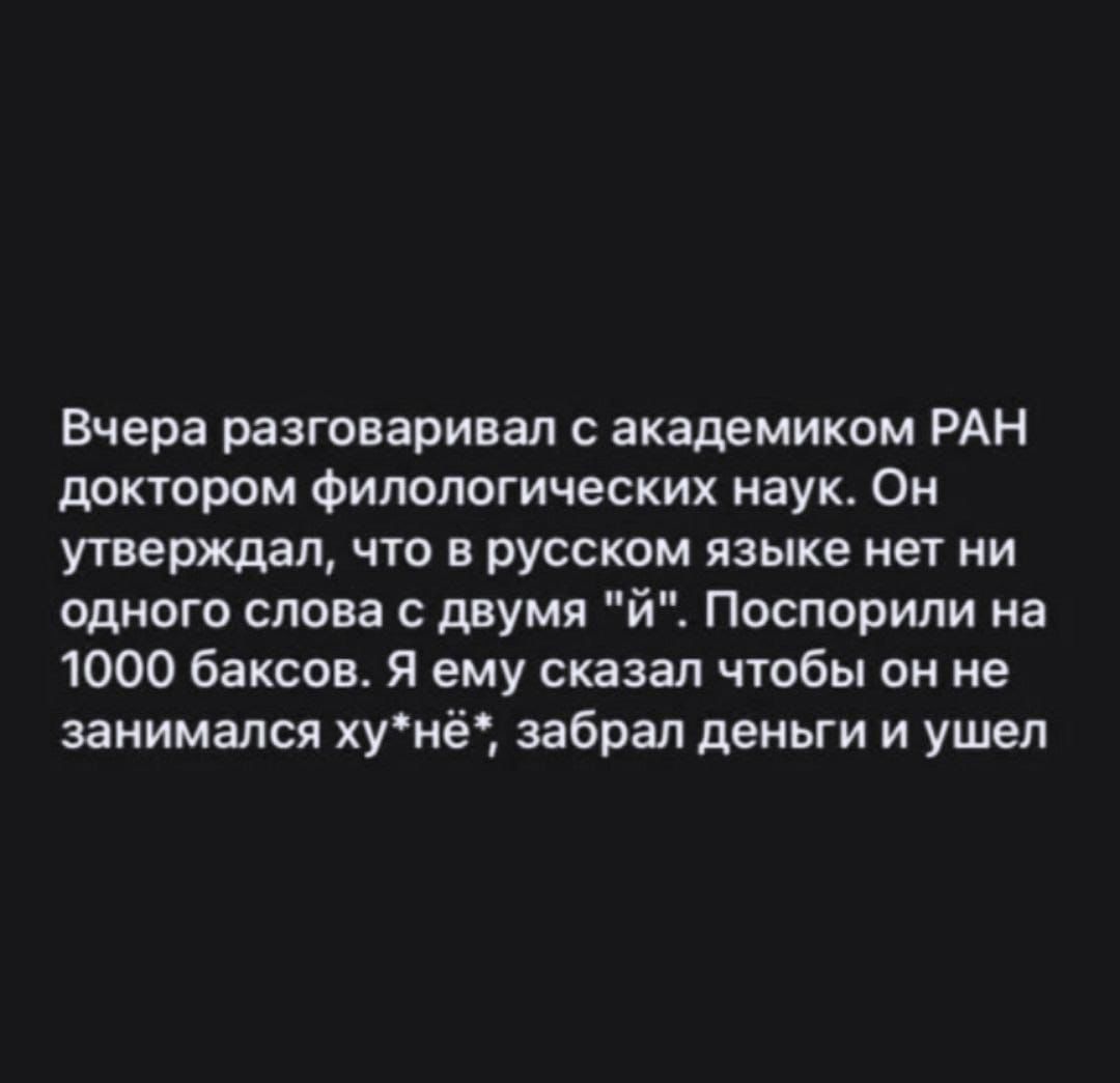 Вчера разговаривал с академиком РАН доктором филологических наук. Он утверждал, что в русском языке нет ни одного слова с двумя «й». Поспорили на 1000 баксов. Я ему сказал чтобы он не занимался ху*нё*, забрал деньги и ушел
