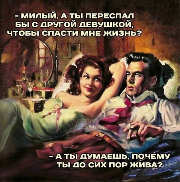 - МЫЛЫЙ, А ТЫ ПЕРЕСНАЛ БЫ С ДРУГОЙ ДЕВУШКОЙ, ЧТОБЫ СПАСТИ МНЕ ЖИЗНЬ?
- А ТЫ ДУМАЕШЬ, ПОЧЕМУ ТЫ ДО СИХ ПОР ЖИВА?