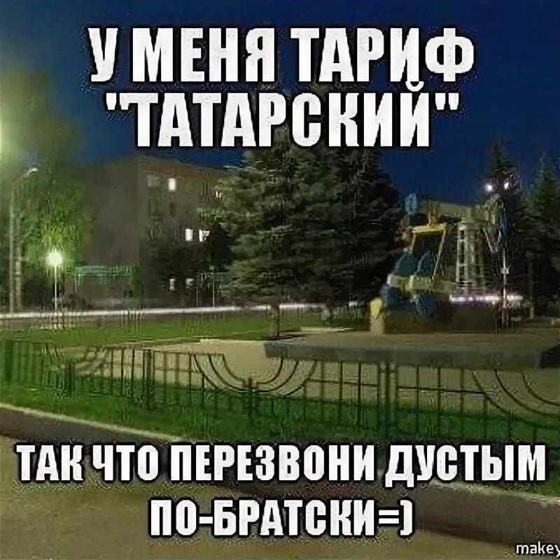 У МЕНЯ ТАРИФ 'ТАТАРСКИЙ' ТАК ЧТО ПЕРЕЗВОНИ ДУСТЬИМ ПО-БРАТСКИ=)