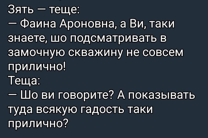 Зять — тещe: — Фаина Ароновна, а Ви, таки знаете, что подсмaтривaть в замочную скважину не совсем прилично! Теща: — Шо ви говорите? А показать туда всякую гадость таки прилично?
