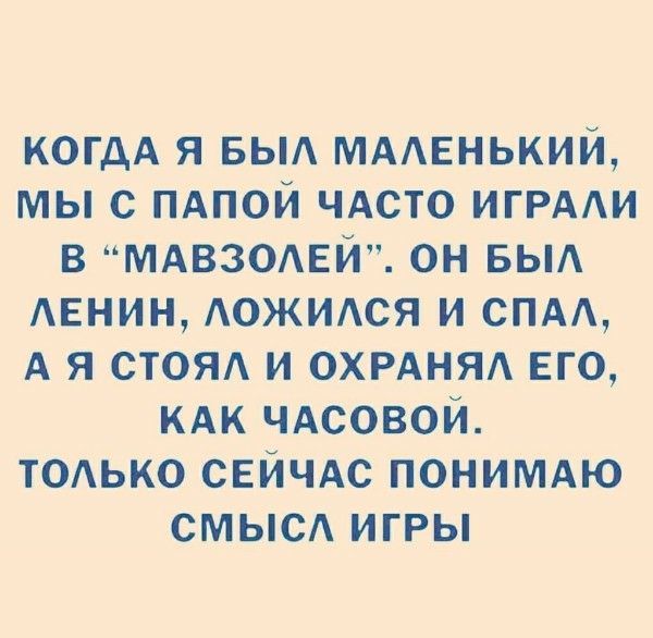 КОГДА Я БЫЛ МАЛЕНЬКИЙ, МЫ С ПАПОЙ ЧАСТО ИГРАЛИ В “МАВЗОЛЕЙ”. ОН БЫЛ ЛЕНИН, ЛОЖИЛСЯ И СПАЛ, А Я СТОЯЛ И ОХРАНЯЛ ЕГО, КАК ЧАСОВОЙ. ТОЛЬКО СЕЙЧАС ПОНИМАЮ СМЫСЛЫ ИГРЫ