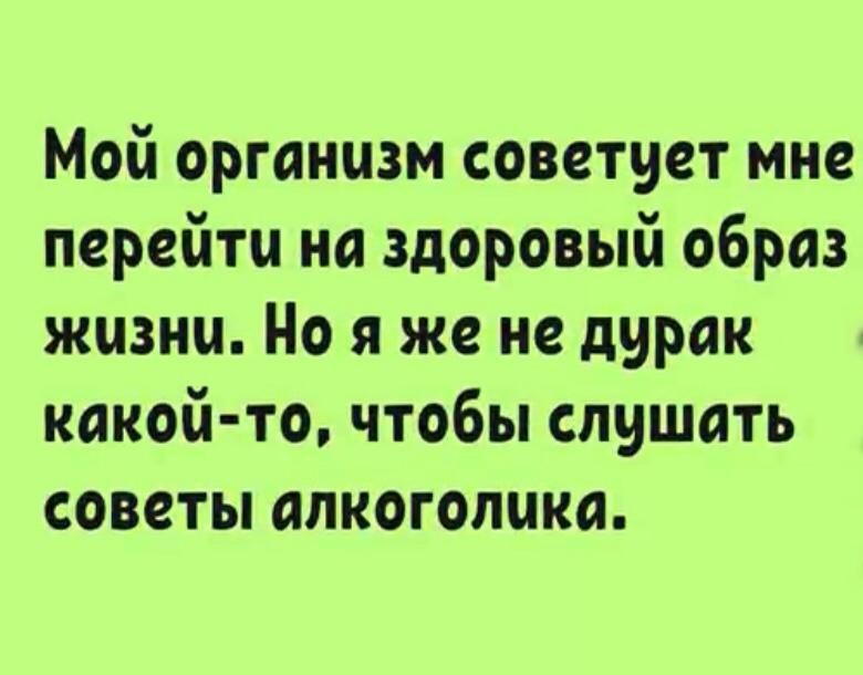 Мой организм советует мне перейти на здоровый образ жизни. Но я же не дурак какой-то, чтобы слушать советы алкоголика.