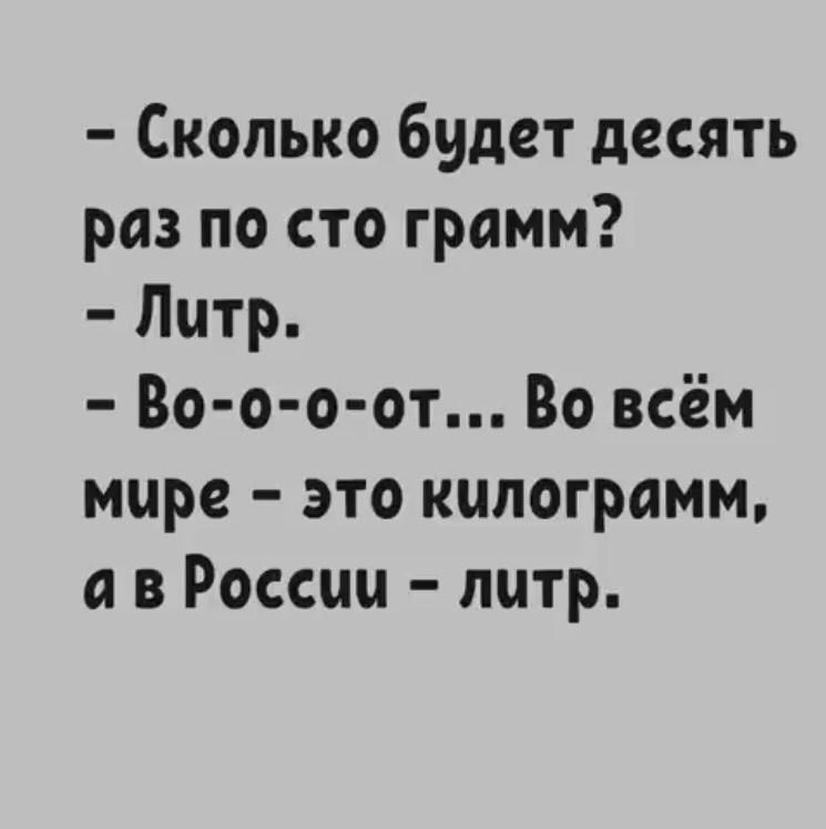 - Сколько будет десять раз по сто грамм?\n- Литр.\n- Во-о-от... Во всём мире - это килограмм,\nа в России - литр.