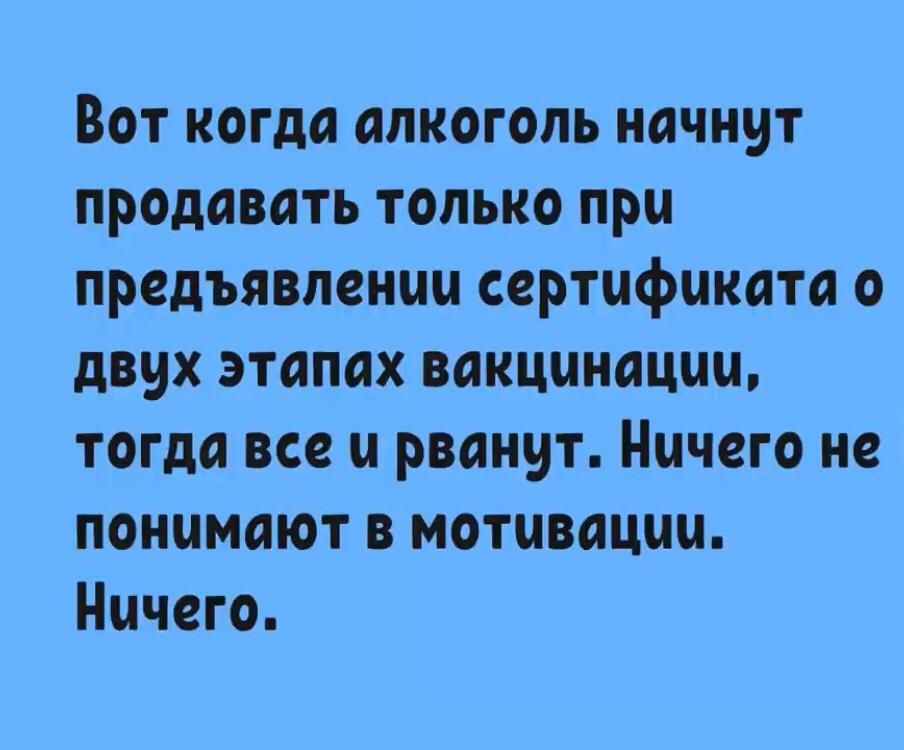 Вот когда алкоголь начнут продавать только при предъявлении сертификата о двух этапах вакцинации, тогда все и рванут. Ничего не понимают в мотивации. Ничего.