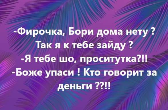-Фирочка, Бори дома нету ? Так я к тебе зайду ? -Я тебе шо, проситутка?!! -Боже упаси ! Кто говорит за деньги ??!