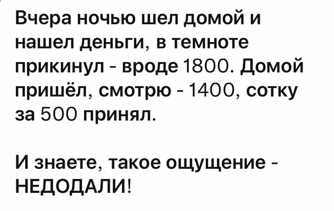 Вчера ночью шел домой и
нашел деньги, в темноте
прикинул - вроде 1800. Домой
пришёл, смотрю - 1400, сотку
за 500 принял.

И знаете, такое ощущение -
НЕДОДАЛИ!
